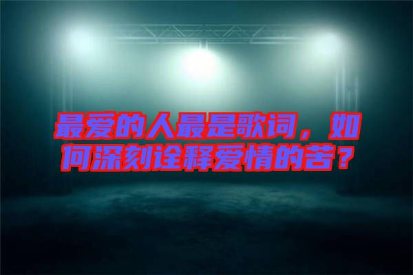 最愛的人最是歌詞，如何深刻詮釋愛情的苦？