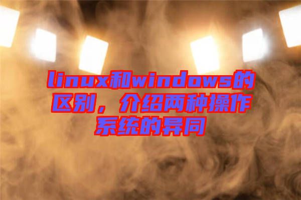 linux和windows的區(qū)別，介紹兩種操作系統(tǒng)的異同