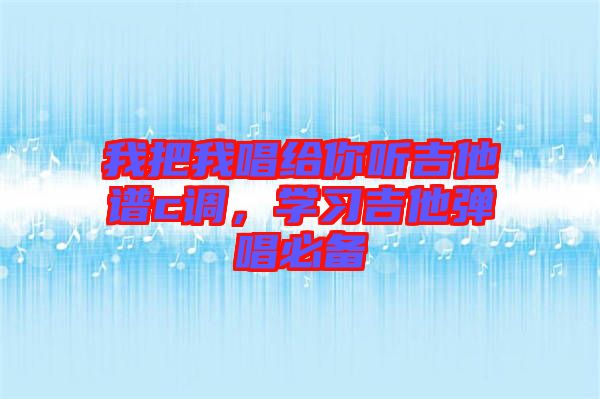 我把我唱給你聽(tīng)吉他譜c調(diào)，學(xué)習(xí)吉他彈唱必備