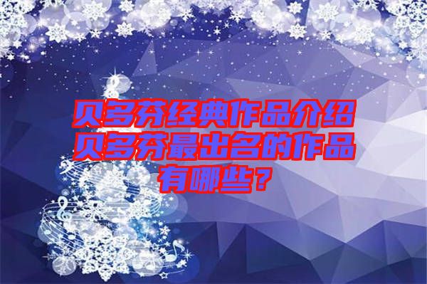 貝多芬經(jīng)典作品介紹貝多芬最出名的作品有哪些？