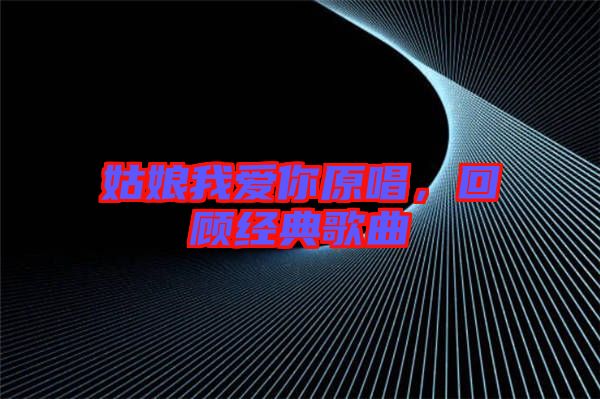 姑娘我愛(ài)你原唱，回顧經(jīng)典歌曲