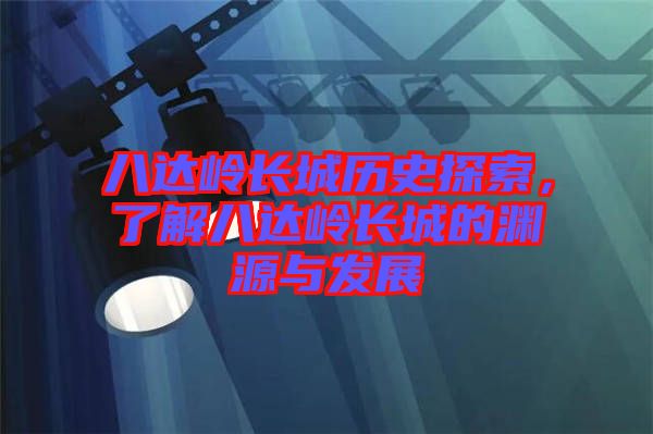 八達嶺長城歷史探索，了解八達嶺長城的淵源與發(fā)展