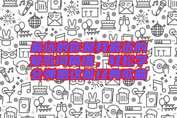 最遠(yuǎn)的你是我最近的愛歌詞簡(jiǎn)譜，輕松學(xué)會(huì)彈唱這首經(jīng)典歌曲