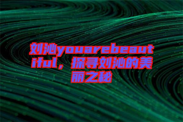 劉沁youarebeautiful，探尋劉沁的美麗之秘