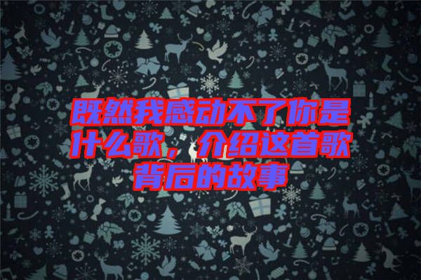 既然我感動(dòng)不了你是什么歌，介紹這首歌背后的故事