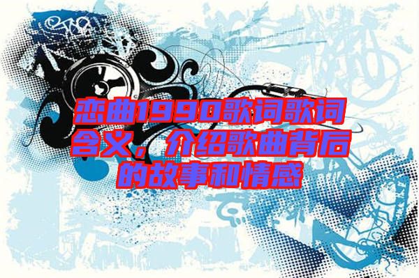 戀曲1990歌詞歌詞含義，介紹歌曲背后的故事和情感