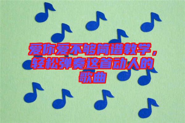 愛你愛不夠簡(jiǎn)譜教學(xué)，輕松彈奏這首動(dòng)人的歌曲