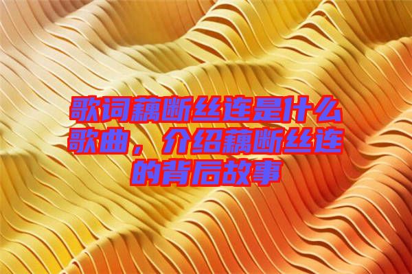 歌詞藕斷絲連是什么歌曲，介紹藕斷絲連的背后故事