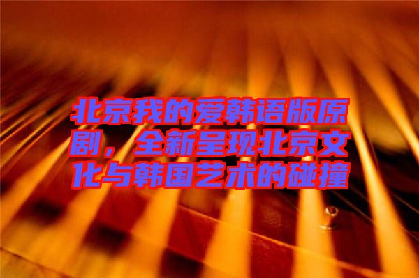 北京我的愛(ài)韓語(yǔ)版原劇，全新呈現(xiàn)北京文化與韓國(guó)藝術(shù)的碰撞