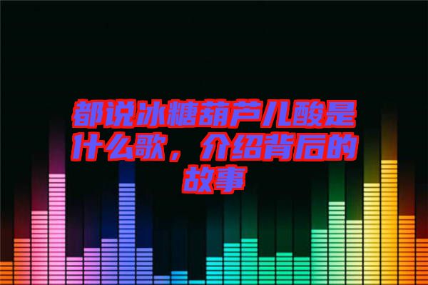 都說冰糖葫蘆兒酸是什么歌，介紹背后的故事