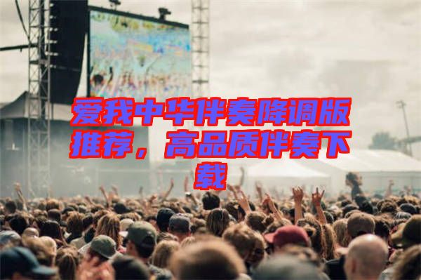 愛我中華伴奏降調(diào)版推薦，高品質(zhì)伴奏下載