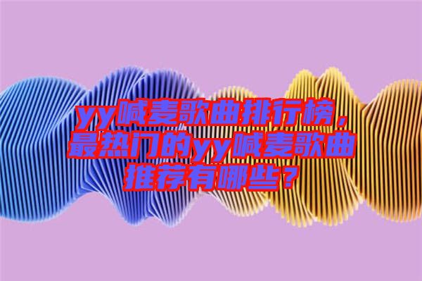 yy喊麥歌曲排行榜，最熱門(mén)的yy喊麥歌曲推薦有哪些？