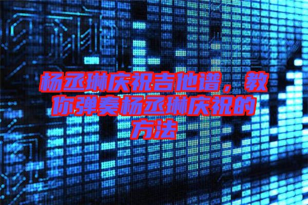 楊丞琳慶祝吉他譜，教你彈奏楊丞琳慶祝的方法