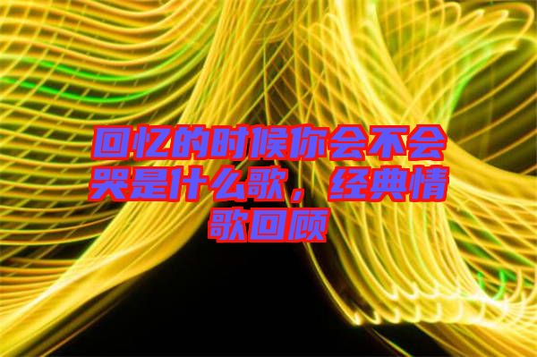 回憶的時(shí)候你會(huì)不會(huì)哭是什么歌，經(jīng)典情歌回顧