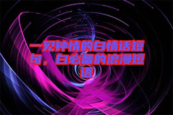 一見(jiàn)鐘情的白情話(huà)短句，白必備的浪漫短語(yǔ)
