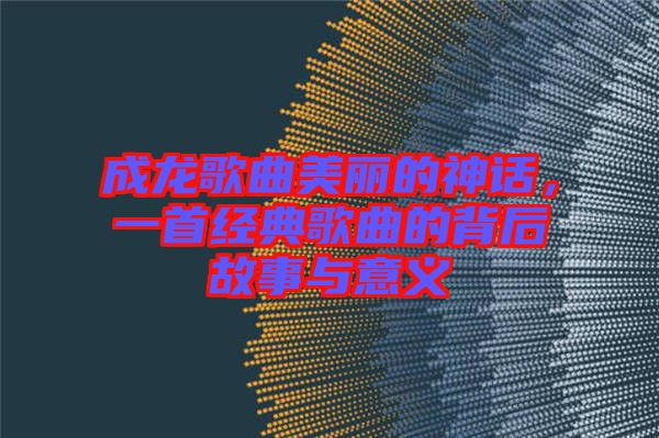 成龍歌曲美麗的神話，一首經(jīng)典歌曲的背后故事與意義