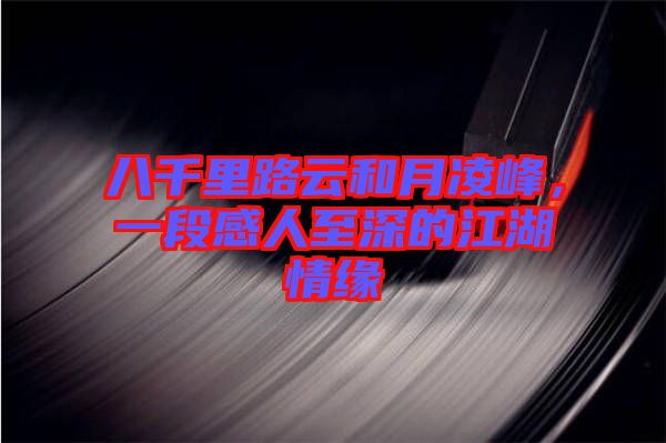 八千里路云和月凌峰，一段感人至深的江湖情緣