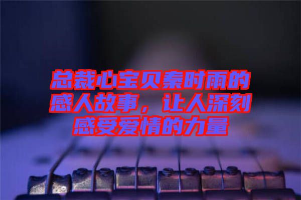 總裁心寶貝秦時雨的感人故事，讓人深刻感受愛情的力量