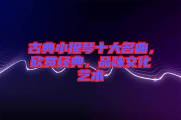 古典小提琴十大名曲，欣賞經(jīng)典，品味文化藝術(shù)