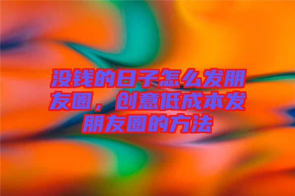 沒錢的日子怎么發(fā)朋友圈，創(chuàng)意低成本發(fā)朋友圈的方法