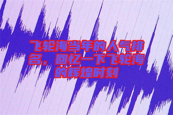 飛輪海當(dāng)年的人氣排名，回憶一下飛輪海的輝煌時刻