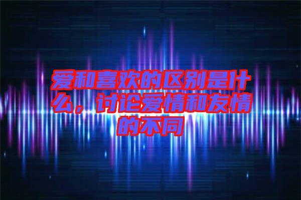 愛和喜歡的區(qū)別是什么，討論愛情和友情的不同