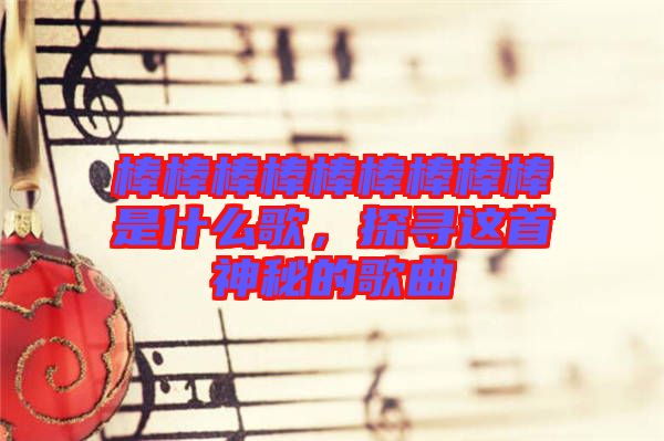 棒棒棒棒棒棒棒棒棒是什么歌，探尋這首神秘的歌曲