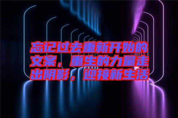 忘記過去重新開始的文案，重生的力量走出陰影，迎接新生活