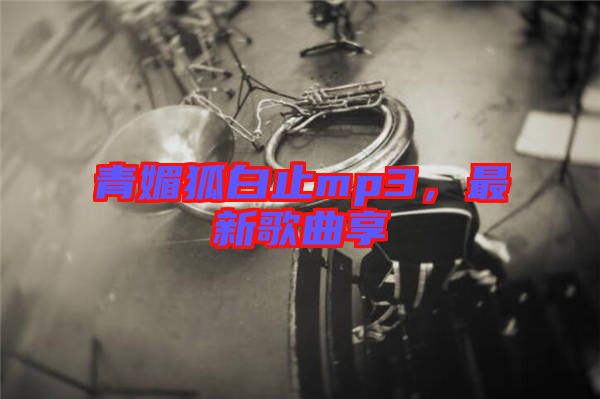 青媚狐白止mp3，最新歌曲享