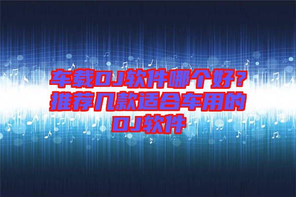 車載DJ軟件哪個(gè)好？推薦幾款適合車用的DJ軟件