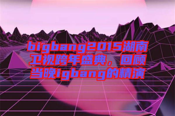 bigbang2015湖南衛(wèi)視跨年盛典，回顧當(dāng)晚igbang的精演