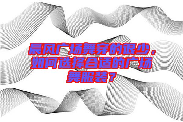 晨風(fēng)廣場(chǎng)舞穿的很少，如何選擇合適的廣場(chǎng)舞服裝？