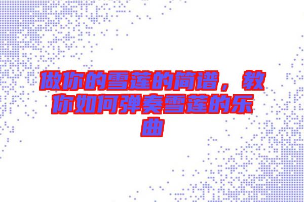 做你的雪蓮的簡(jiǎn)譜，教你如何彈奏雪蓮的樂曲