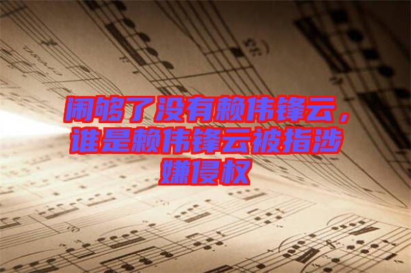 鬧夠了沒(méi)有賴(lài)偉鋒云，誰(shuí)是賴(lài)偉鋒云被指涉嫌侵權(quán)