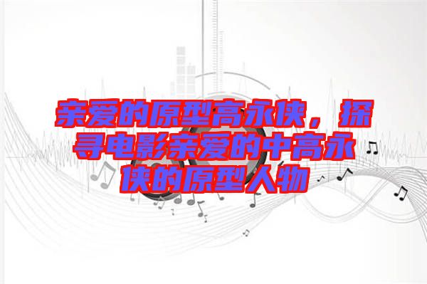 親愛(ài)的原型高永俠，探尋電影親愛(ài)的中高永俠的原型人物