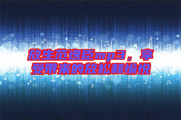 放生范逸臣mp3，享受帶來的放松和愉悅
