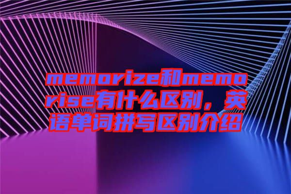 memorize和memorise有什么區(qū)別，英語單詞拼寫區(qū)別介紹