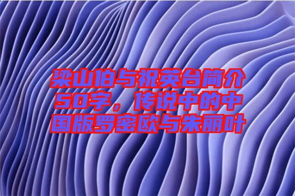 梁山伯與祝英臺(tái)簡(jiǎn)介50字，傳說中的中國版羅密歐與朱麗葉