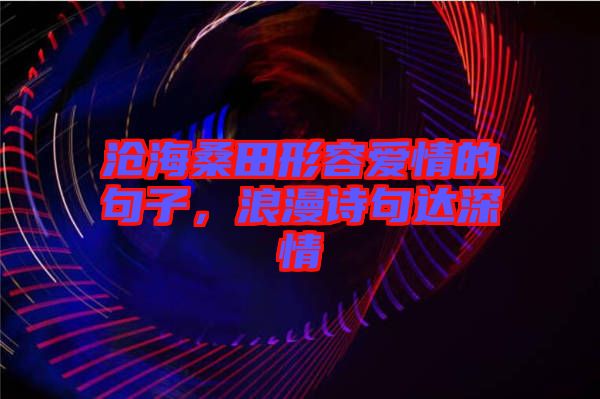 滄海桑田形容愛情的句子，浪漫詩(shī)句達(dá)深情