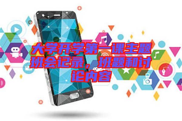 大學(xué)開(kāi)學(xué)第一課主題班會(huì)記錄，班題和討論內(nèi)容