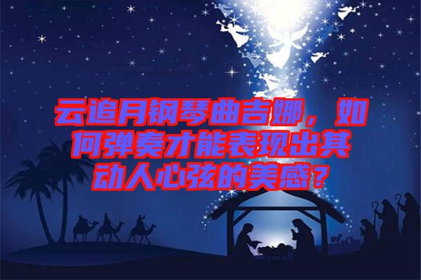 云追月鋼琴曲吉娜，如何彈奏才能表現(xiàn)出其動人心弦的美感？