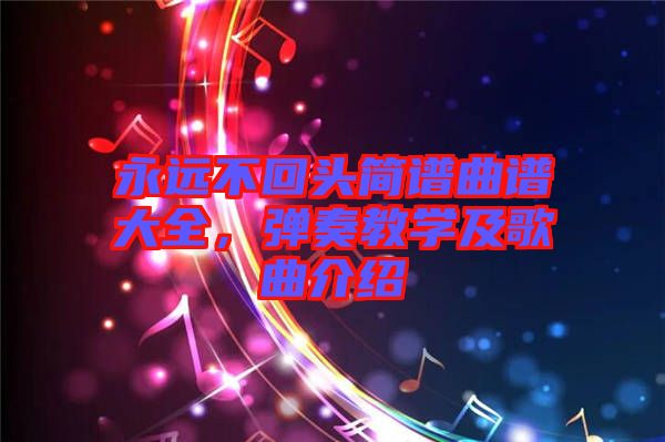 永遠(yuǎn)不回頭簡(jiǎn)譜曲譜大全，彈奏教學(xué)及歌曲介紹