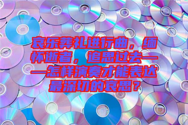 哀樂葬禮進(jìn)行曲，緬懷逝者，追思過去——怎樣演奏才能表達(dá)最深切的哀思？