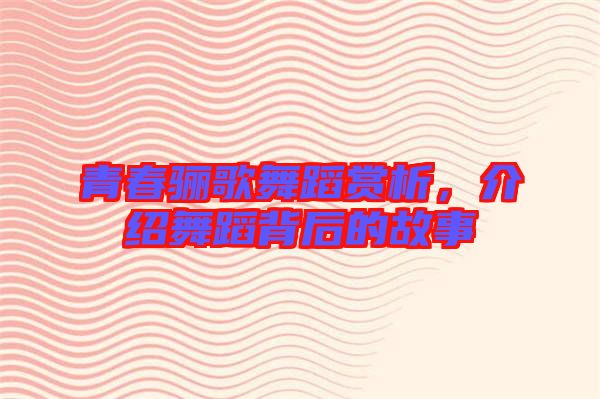 青春驪歌舞蹈賞析，介紹舞蹈背后的故事