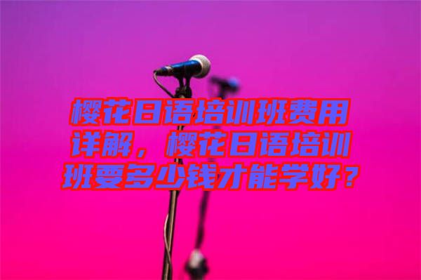 櫻花日語培訓班費用詳解，櫻花日語培訓班要多少錢才能學好？