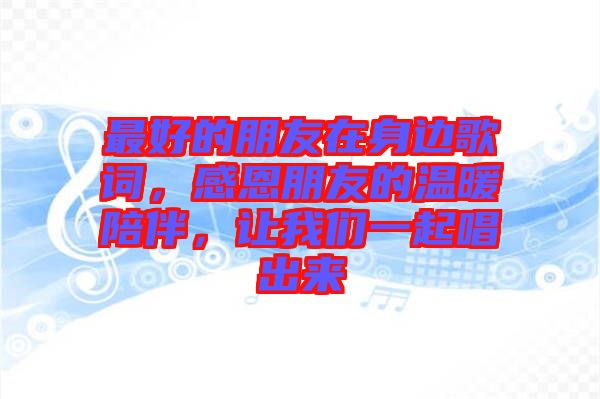 最好的朋友在身邊歌詞，感恩朋友的溫暖陪伴，讓我們一起唱出來(lái)