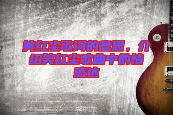 笑紅塵歌詞的意思，介紹笑紅塵歌曲中的情感達