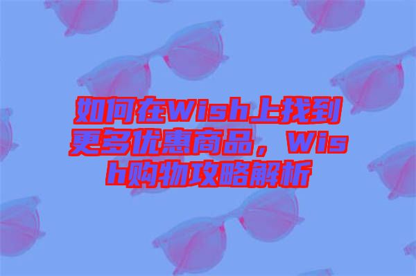 如何在Wish上找到更多優(yōu)惠商品，Wish購物攻略解析