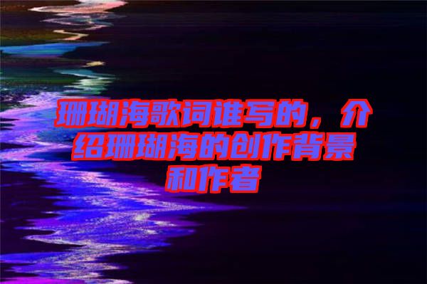 珊瑚海歌詞誰寫的，介紹珊瑚海的創(chuàng)作背景和作者