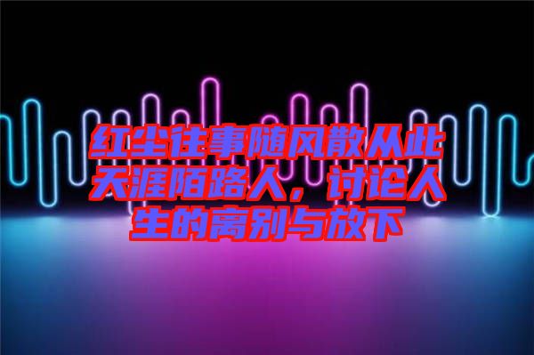 紅塵往事隨風(fēng)散從此天涯陌路人，討論人生的離別與放下